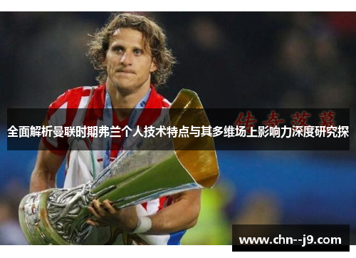 全面解析曼联时期弗兰个人技术特点与其多维场上影响力深度研究探