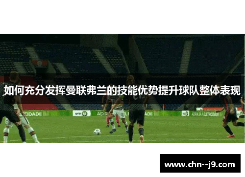 如何充分发挥曼联弗兰的技能优势提升球队整体表现