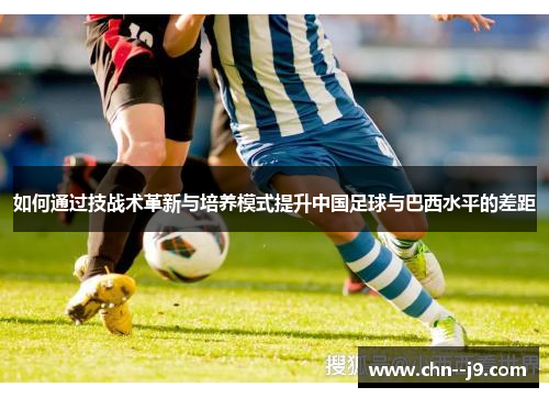 如何通过技战术革新与培养模式提升中国足球与巴西水平的差距
