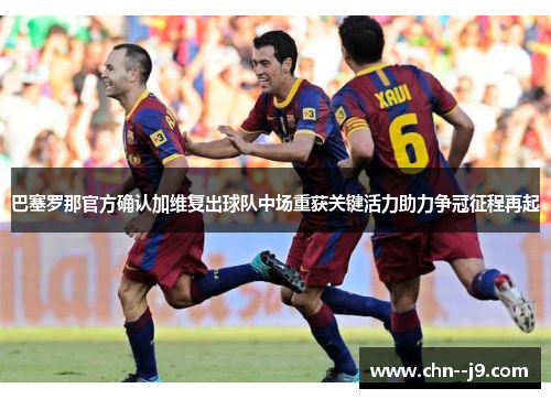 巴塞罗那官方确认加维复出球队中场重获关键活力助力争冠征程再起
