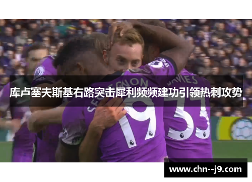 库卢塞夫斯基右路突击犀利频频建功引领热刺攻势