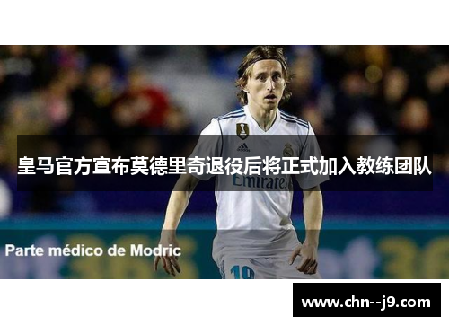 皇马官方宣布莫德里奇退役后将正式加入教练团队
