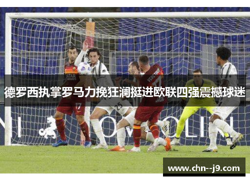 德罗西执掌罗马力挽狂澜挺进欧联四强震撼球迷